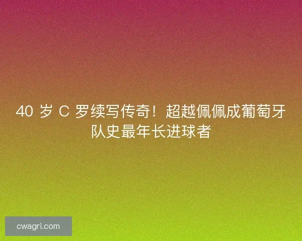 40 岁 C 罗续写传奇！超越佩佩成葡萄牙队史最年长进球者