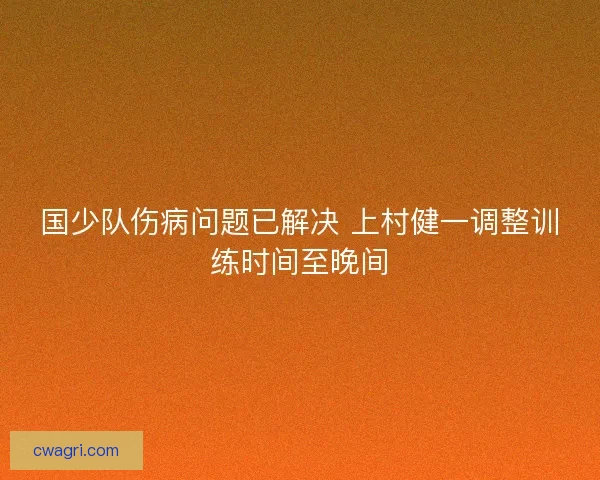 国少队伤病问题已解决 上村健一调整训练时间至晚间