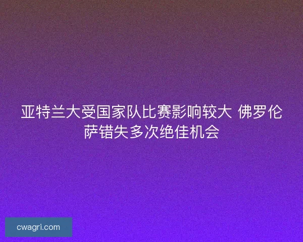 亚特兰大受国家队比赛影响较大 佛罗伦萨错失多次绝佳机会 亚特兰大受国家队比赛影响较大 佛罗伦萨错失多次绝佳机会