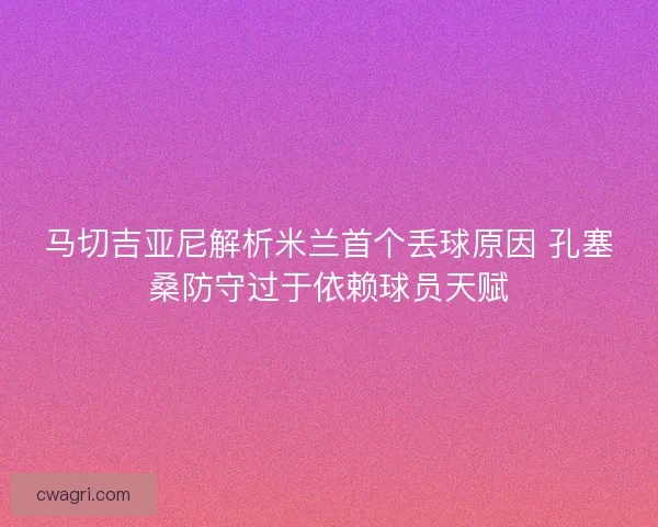 马切吉亚尼解析米兰首个丢球原因 孔塞桑防守过于依赖球员天赋