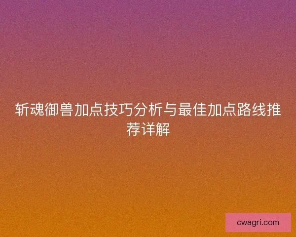 斩魂御兽加点技巧分析与最佳加点路线推荐详解
