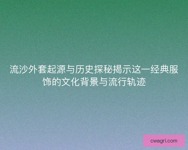 流沙外套起源与历史探秘揭示这一经典服饰的文化背景与流行轨迹