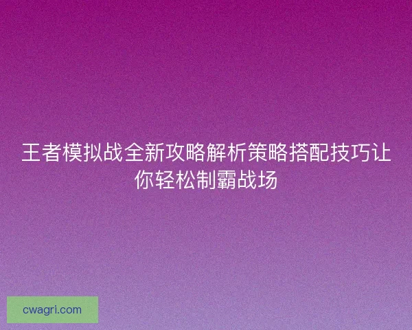 王者模拟战全新攻略解析策略搭配技巧让你轻松制霸战场