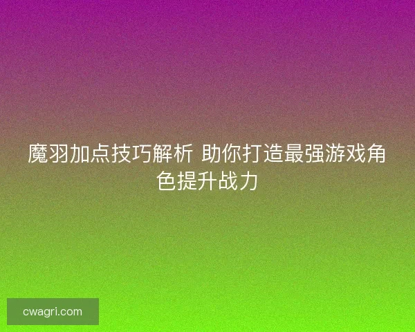 魔羽加点技巧解析 助你打造最强游戏角色提升战力 魔羽加点技巧解析 助你打造最强游戏角色提升战力