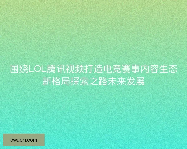 围绕LOL腾讯视频打造电竞赛事内容生态新格局探索之路未来发展