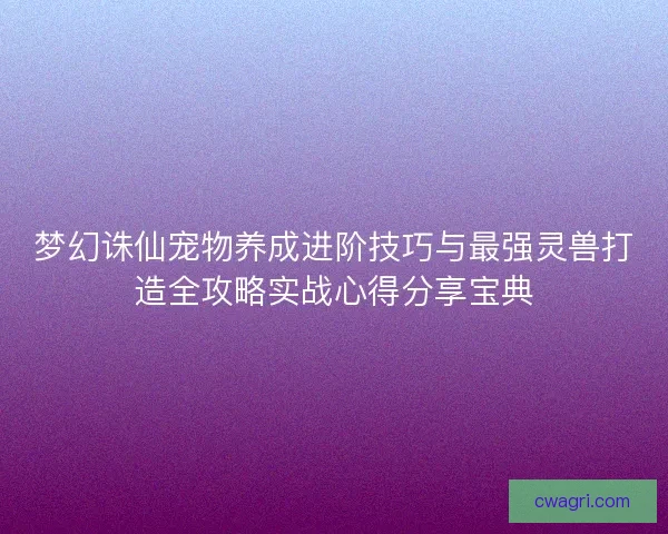 梦幻诛仙宠物养成进阶技巧与最强灵兽打造全攻略实战心得分享宝典 梦幻诛仙宠物养成进阶技巧与最强灵兽打造全攻略实战心得分享宝典