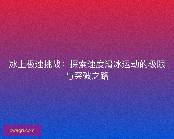 冰上极速挑战:探索速度滑冰运动的极限与突破之路 冰上极速挑战:探索速度滑冰运动的极限与突破之路