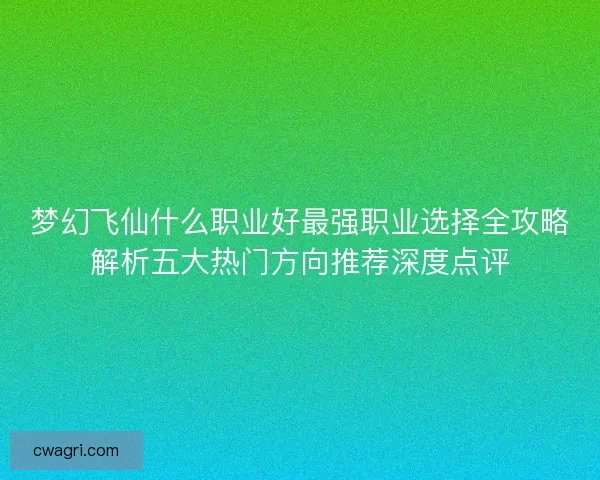 梦幻飞仙什么职业好最强职业选择全攻略解析五大热门方向推荐深度点评 梦幻飞仙什么职业好最强职业选择全攻略解析五大热门方向推荐深度点评