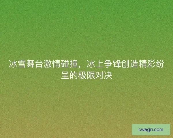 冰雪舞台激情碰撞，冰上争锋创造精彩纷呈的极限对决