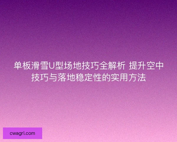 单板滑雪U型场地技巧全解析 提升空中技巧与落地稳定性的实用方法