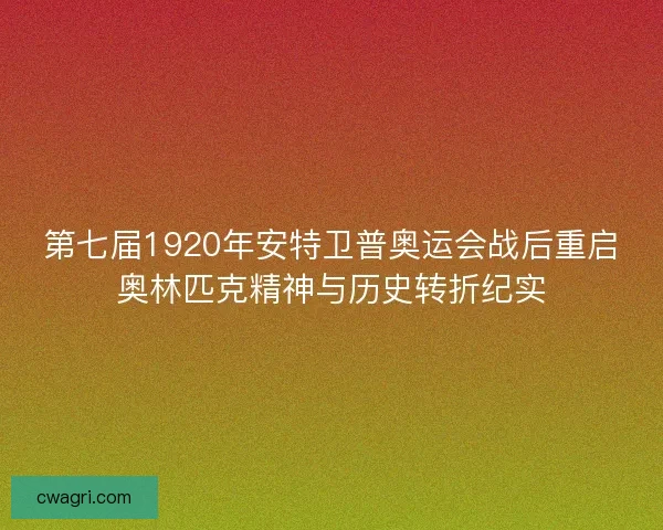 第七届1920年安特卫普奥运会战后重启奥林匹克精神与历史转折纪实