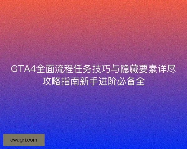 GTA4全面流程任务技巧与隐藏要素详尽攻略指南新手进阶必备全