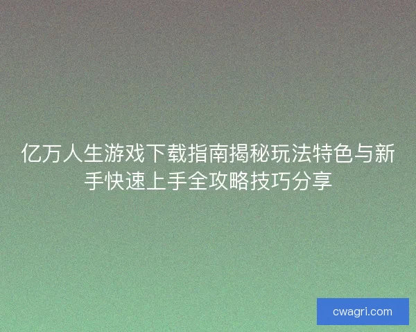 亿万人生游戏下载指南揭秘玩法特色与新手快速上手全攻略技巧分享