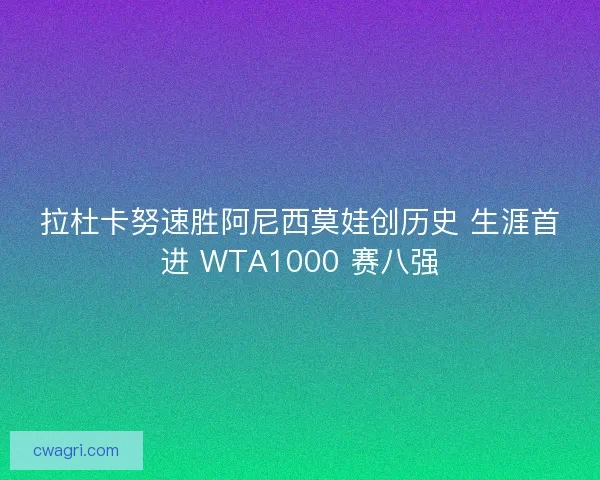 拉杜卡努速胜阿尼西莫娃创历史 生涯首进 WTA1000 赛八强