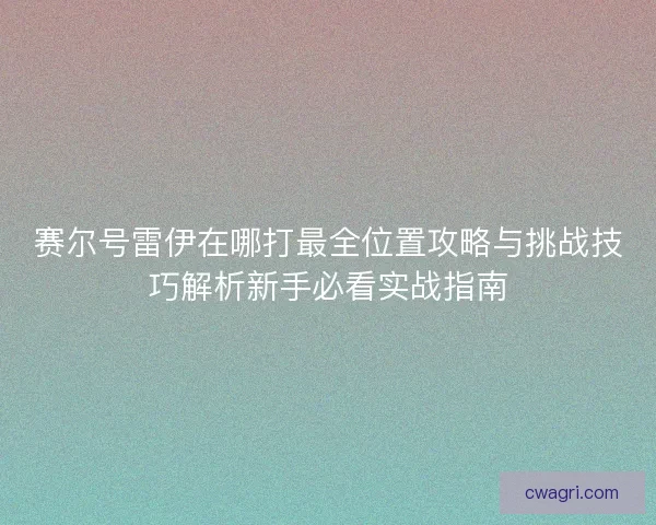 赛尔号雷伊在哪打最全位置攻略与挑战技巧解析新手必看实战指南 赛尔号雷伊在哪打最全位置攻略与挑战技巧解析新手必看实战指南