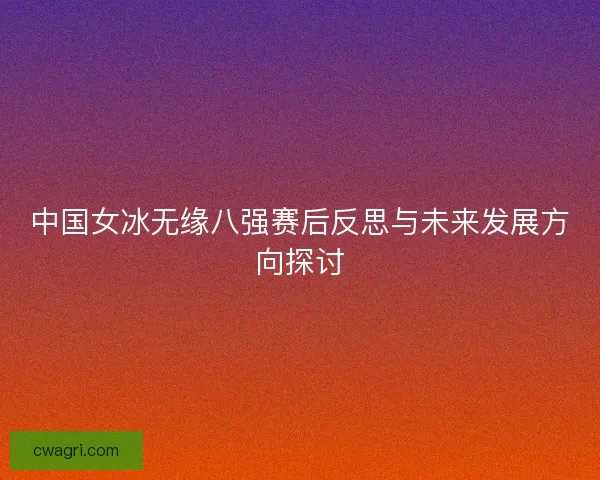 中国女冰无缘八强赛后反思与未来发展方向探讨