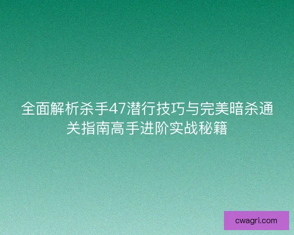 全面解析杀手47潜行技巧与完美暗杀通关指南高手进阶实战秘籍