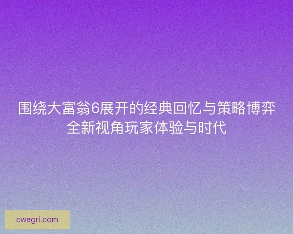 围绕大富翁6展开的经典回忆与策略博弈全新视角玩家体验与时代