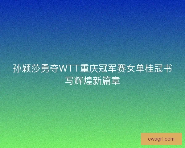孙颖莎勇夺WTT重庆冠军赛女单桂冠书写辉煌新篇章