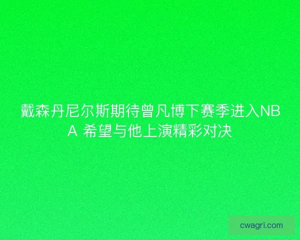 戴森丹尼尔斯期待曾凡博下赛季进入NBA 希望与他上演精彩对决