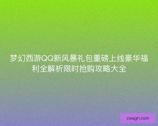 梦幻西游QQ新风暴礼包重磅上线豪华福利全解析限时抢购攻略大全