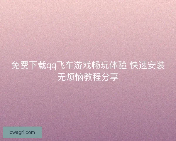 免费下载qq飞车游戏畅玩体验 快速安装无烦恼教程分享 免费下载qq飞车游戏畅玩体验 快速安装无烦恼教程分享