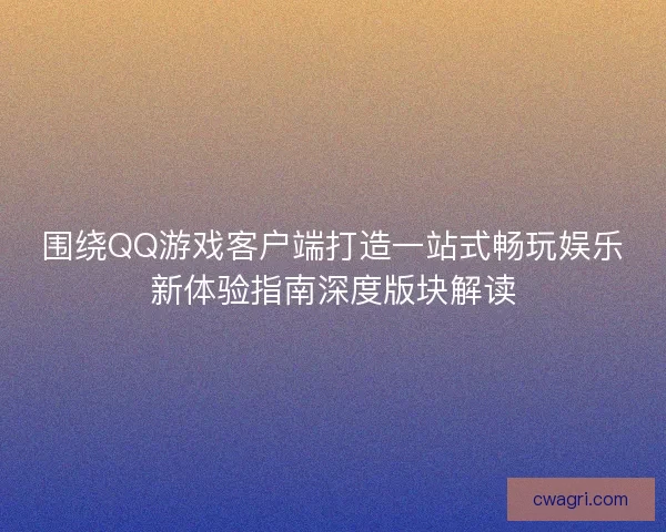 围绕QQ游戏客户端打造一站式畅玩娱乐新体验指南深度版块解读 围绕QQ游戏客户端打造一站式畅玩娱乐新体验指南深度版块解读