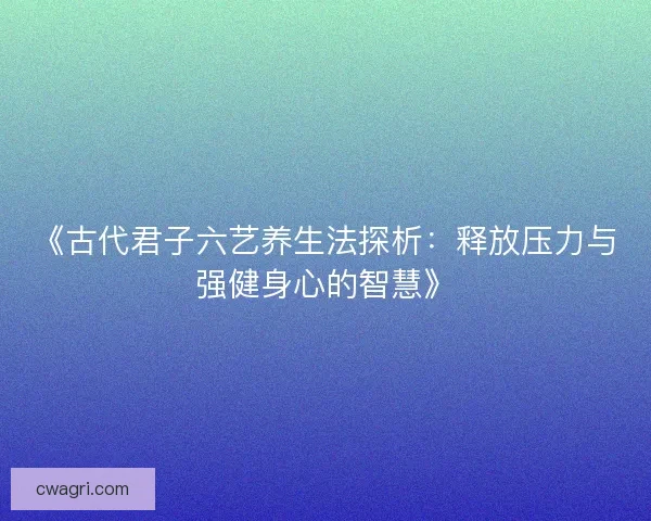 《古代君子六艺养生法探析：释放压力与强健身心的智慧》