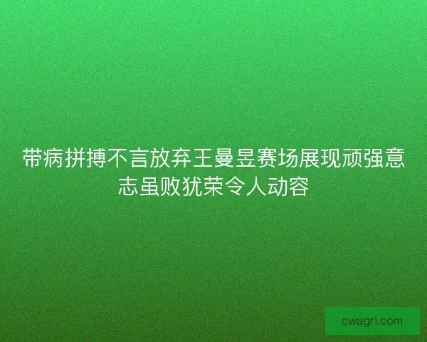 带病拼搏不言放弃王曼昱赛场展现顽强意志虽败犹荣令人动容 带病拼搏不言放弃王曼昱赛场展现顽强意志虽败犹荣令人动容
