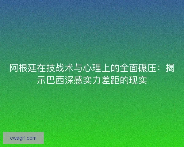阿根廷在技战术与心理上的全面碾压:揭示巴西深感实力差距的现实 阿根廷在技战术与心理上的全面碾压:揭示巴西深感实力差距的现实