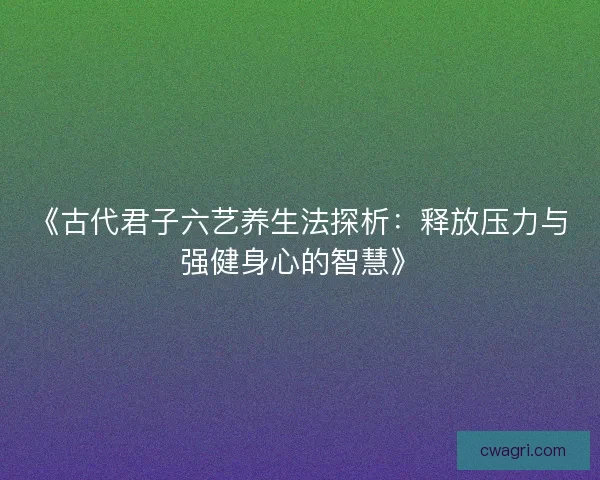 《古代君子六艺养生法探析:释放压力与强健身心的智慧》 《古代君子六艺养生法探析:释放压力与强健身心的智慧》