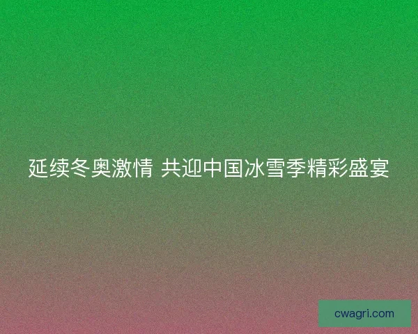 延续冬奥激情 共迎中国冰雪季精彩盛宴