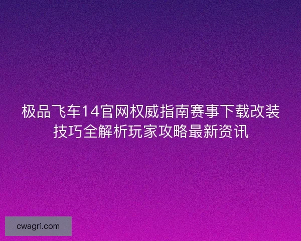 极品飞车14官网权威指南赛事下载改装技巧全解析玩家攻略最新资讯