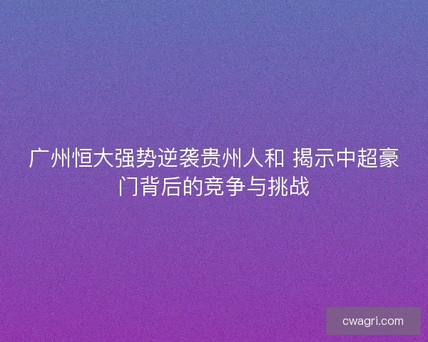 广州恒大强势逆袭贵州人和 揭示中超豪门背后的竞争与挑战