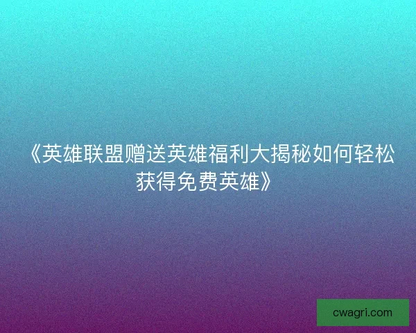 《英雄联盟赠送英雄福利大揭秘如何轻松获得免费英雄》